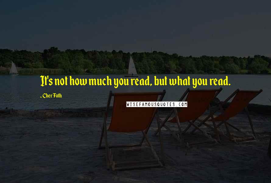 Cher Foth Quotes: It's not how much you read, but what you read.