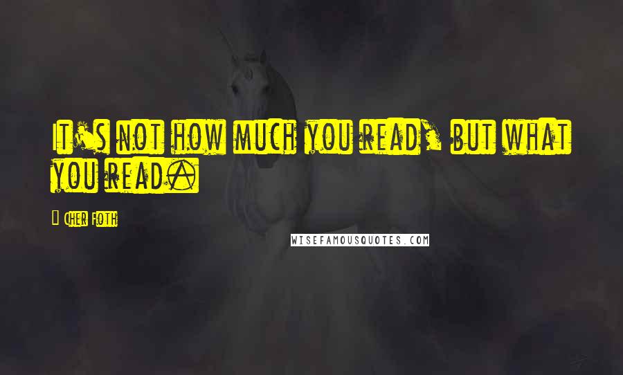 Cher Foth Quotes: It's not how much you read, but what you read.