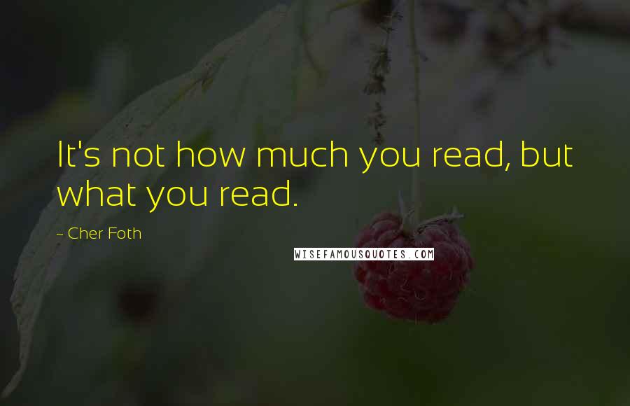 Cher Foth Quotes: It's not how much you read, but what you read.