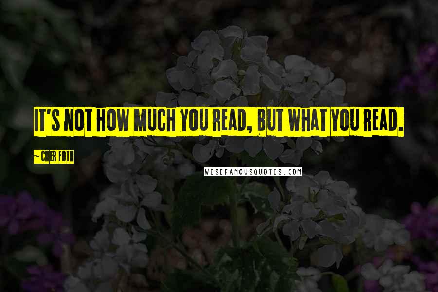 Cher Foth Quotes: It's not how much you read, but what you read.