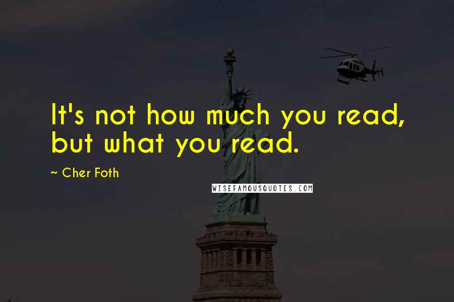 Cher Foth Quotes: It's not how much you read, but what you read.