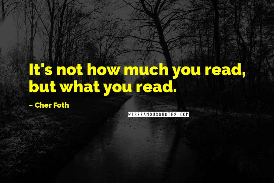 Cher Foth Quotes: It's not how much you read, but what you read.