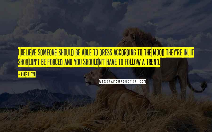 Cher Lloyd Quotes: I believe someone should be able to dress according to the mood they're in. It shouldn't be forced and you shouldn't have to follow a trend.