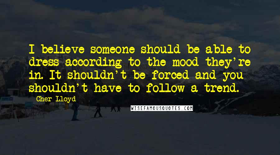 Cher Lloyd Quotes: I believe someone should be able to dress according to the mood they're in. It shouldn't be forced and you shouldn't have to follow a trend.