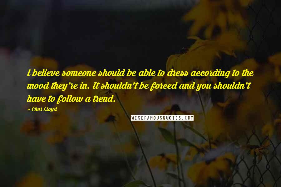 Cher Lloyd Quotes: I believe someone should be able to dress according to the mood they're in. It shouldn't be forced and you shouldn't have to follow a trend.