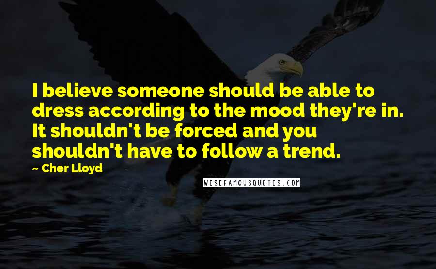 Cher Lloyd Quotes: I believe someone should be able to dress according to the mood they're in. It shouldn't be forced and you shouldn't have to follow a trend.