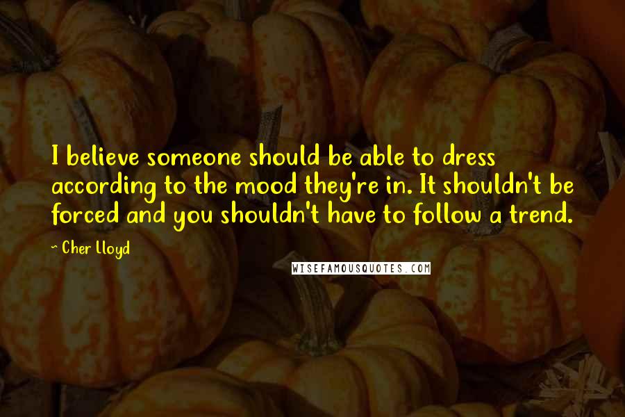 Cher Lloyd Quotes: I believe someone should be able to dress according to the mood they're in. It shouldn't be forced and you shouldn't have to follow a trend.