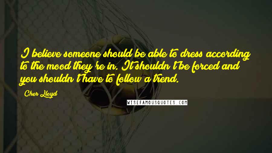 Cher Lloyd Quotes: I believe someone should be able to dress according to the mood they're in. It shouldn't be forced and you shouldn't have to follow a trend.