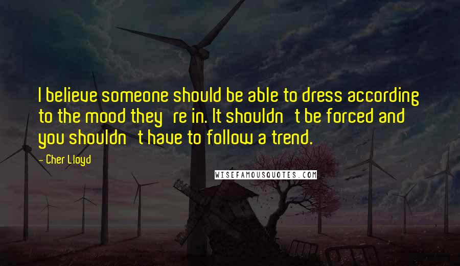 Cher Lloyd Quotes: I believe someone should be able to dress according to the mood they're in. It shouldn't be forced and you shouldn't have to follow a trend.