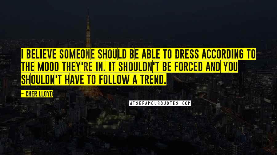 Cher Lloyd Quotes: I believe someone should be able to dress according to the mood they're in. It shouldn't be forced and you shouldn't have to follow a trend.