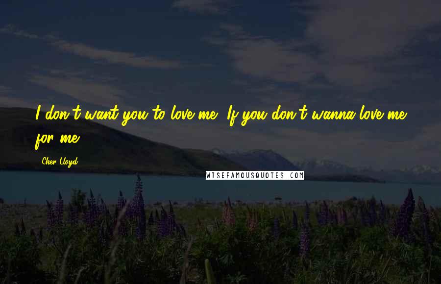 Cher Lloyd Quotes: I don't want you to love me, If you don't wanna love me for me.