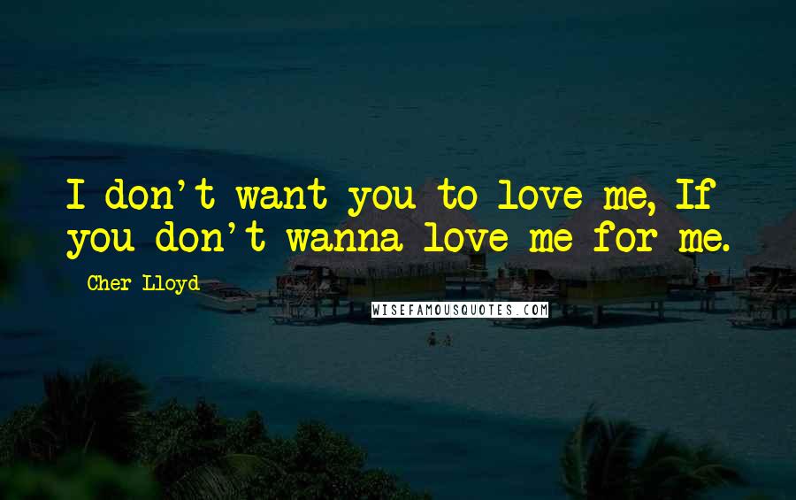 Cher Lloyd Quotes: I don't want you to love me, If you don't wanna love me for me.