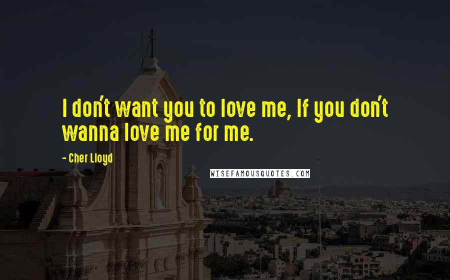 Cher Lloyd Quotes: I don't want you to love me, If you don't wanna love me for me.