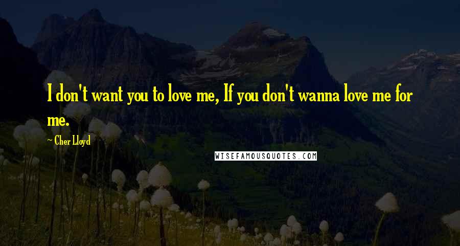 Cher Lloyd Quotes: I don't want you to love me, If you don't wanna love me for me.