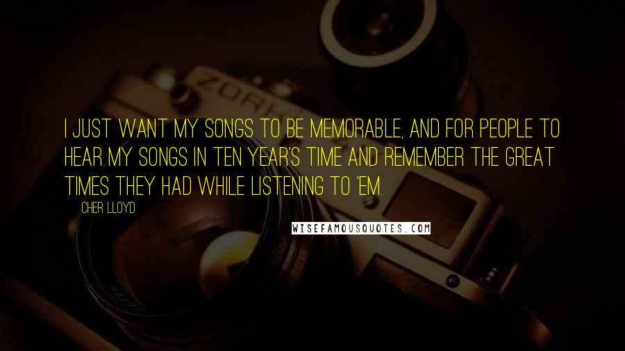 Cher Lloyd Quotes: I just want my songs to be memorable, and for people to hear my songs in ten year's time and remember the great times they had while listening to 'em.