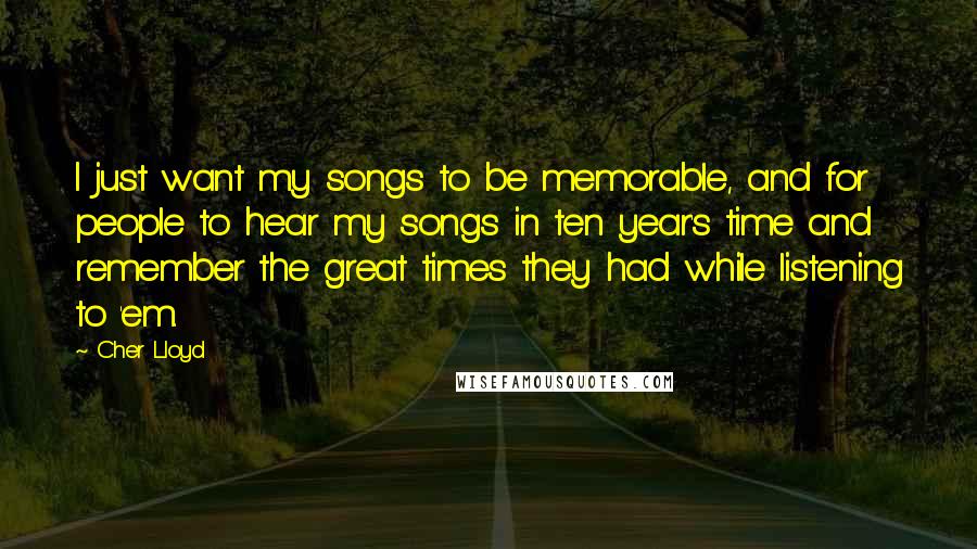 Cher Lloyd Quotes: I just want my songs to be memorable, and for people to hear my songs in ten year's time and remember the great times they had while listening to 'em.