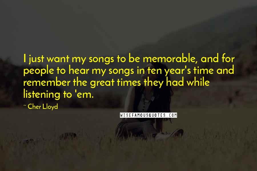 Cher Lloyd Quotes: I just want my songs to be memorable, and for people to hear my songs in ten year's time and remember the great times they had while listening to 'em.