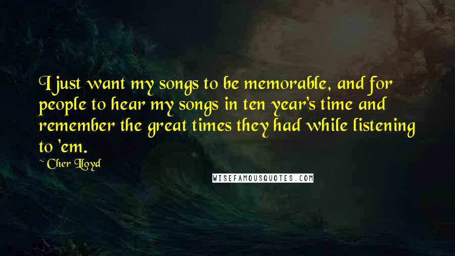 Cher Lloyd Quotes: I just want my songs to be memorable, and for people to hear my songs in ten year's time and remember the great times they had while listening to 'em.