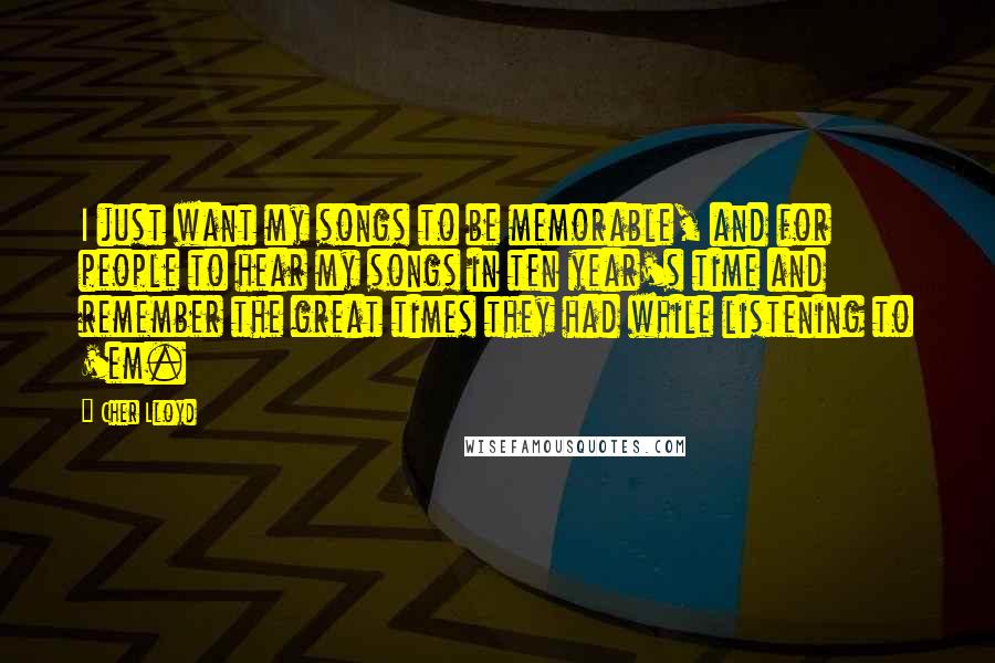 Cher Lloyd Quotes: I just want my songs to be memorable, and for people to hear my songs in ten year's time and remember the great times they had while listening to 'em.