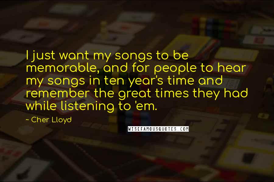 Cher Lloyd Quotes: I just want my songs to be memorable, and for people to hear my songs in ten year's time and remember the great times they had while listening to 'em.