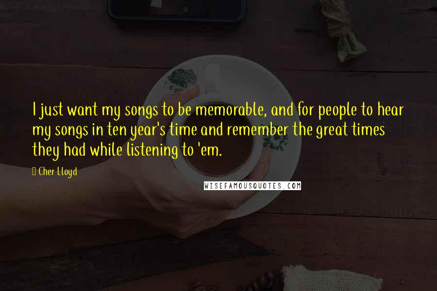 Cher Lloyd Quotes: I just want my songs to be memorable, and for people to hear my songs in ten year's time and remember the great times they had while listening to 'em.