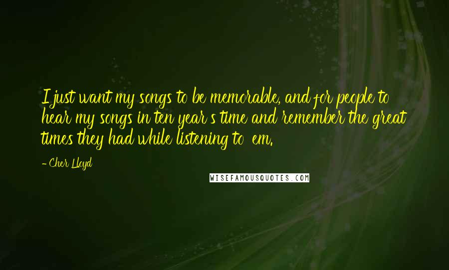 Cher Lloyd Quotes: I just want my songs to be memorable, and for people to hear my songs in ten year's time and remember the great times they had while listening to 'em.