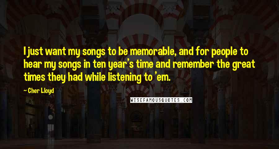 Cher Lloyd Quotes: I just want my songs to be memorable, and for people to hear my songs in ten year's time and remember the great times they had while listening to 'em.