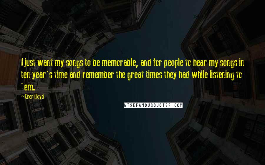 Cher Lloyd Quotes: I just want my songs to be memorable, and for people to hear my songs in ten year's time and remember the great times they had while listening to 'em.