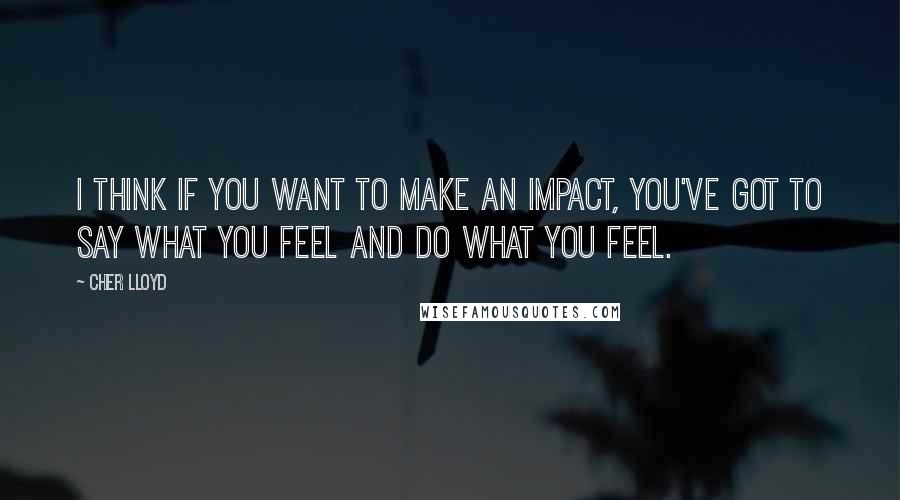 Cher Lloyd Quotes: I think if you want to make an impact, you've got to say what you feel and do what you feel.