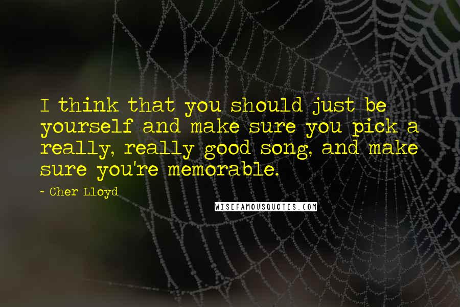 Cher Lloyd Quotes: I think that you should just be yourself and make sure you pick a really, really good song, and make sure you're memorable.