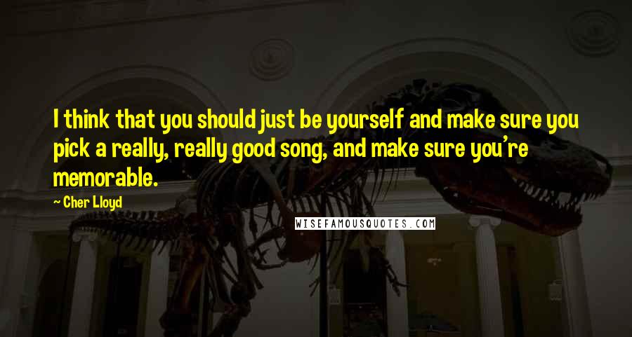 Cher Lloyd Quotes: I think that you should just be yourself and make sure you pick a really, really good song, and make sure you're memorable.