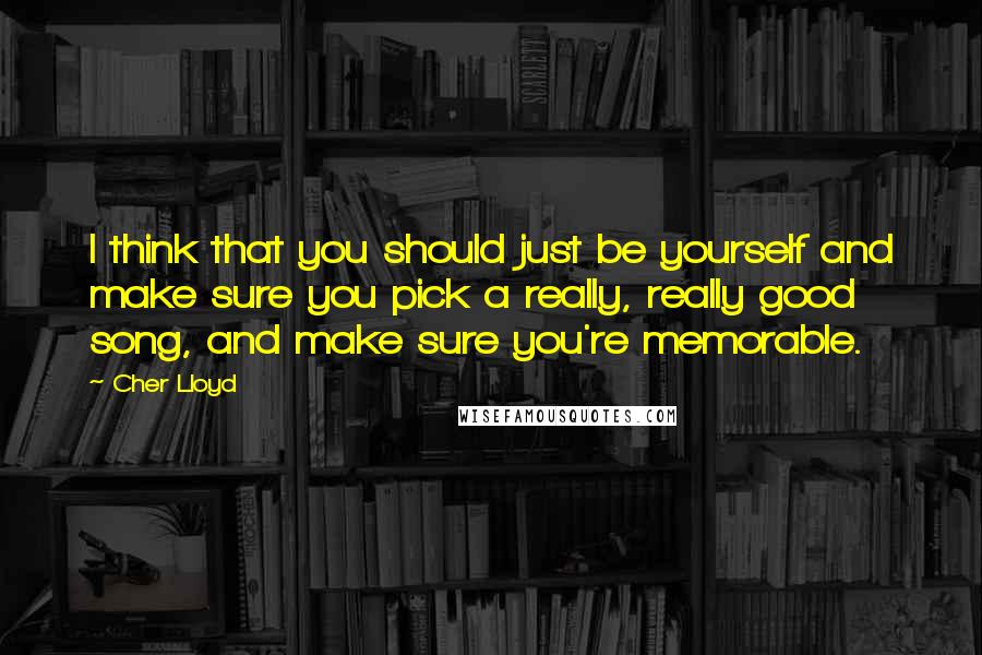 Cher Lloyd Quotes: I think that you should just be yourself and make sure you pick a really, really good song, and make sure you're memorable.