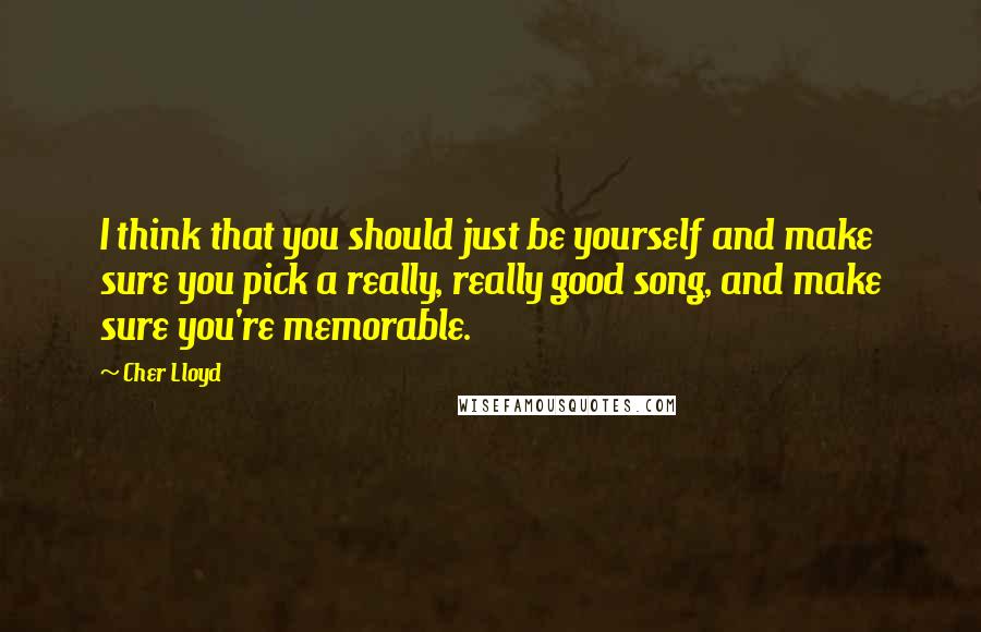 Cher Lloyd Quotes: I think that you should just be yourself and make sure you pick a really, really good song, and make sure you're memorable.