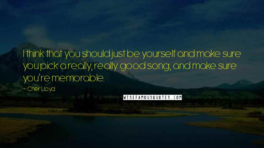 Cher Lloyd Quotes: I think that you should just be yourself and make sure you pick a really, really good song, and make sure you're memorable.