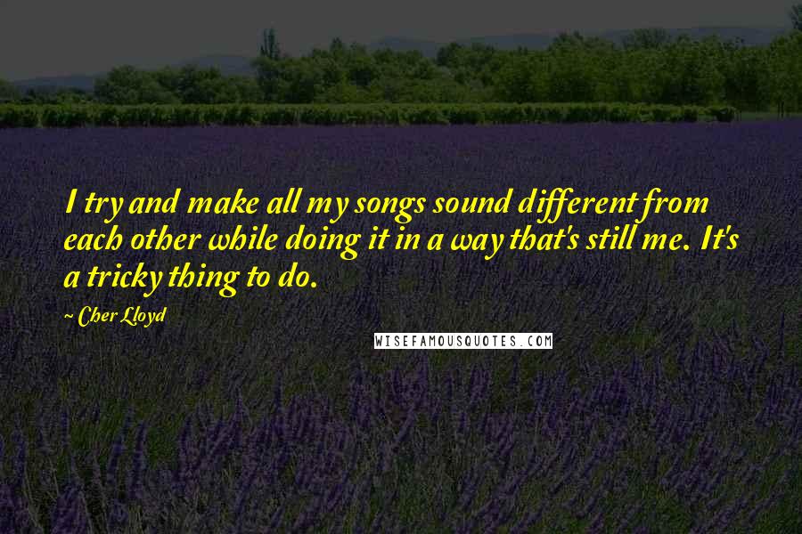 Cher Lloyd Quotes: I try and make all my songs sound different from each other while doing it in a way that's still me. It's a tricky thing to do.