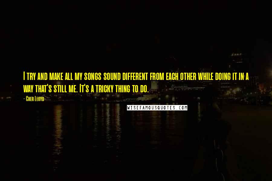 Cher Lloyd Quotes: I try and make all my songs sound different from each other while doing it in a way that's still me. It's a tricky thing to do.