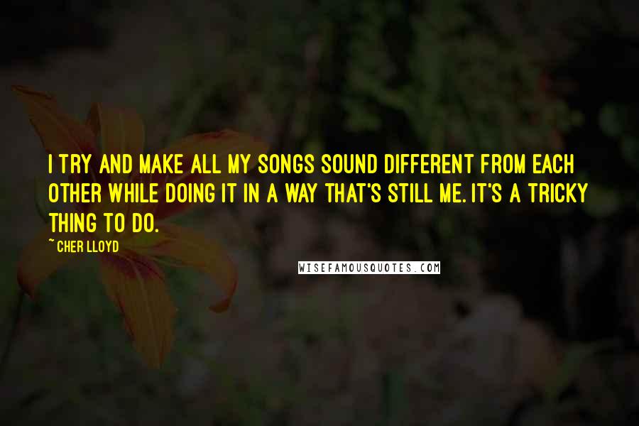 Cher Lloyd Quotes: I try and make all my songs sound different from each other while doing it in a way that's still me. It's a tricky thing to do.