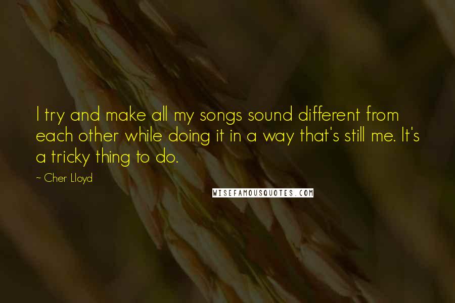 Cher Lloyd Quotes: I try and make all my songs sound different from each other while doing it in a way that's still me. It's a tricky thing to do.