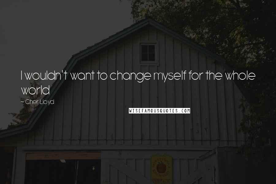 Cher Lloyd Quotes: I wouldn't want to change myself for the whole world