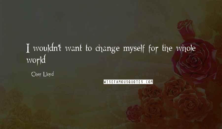 Cher Lloyd Quotes: I wouldn't want to change myself for the whole world