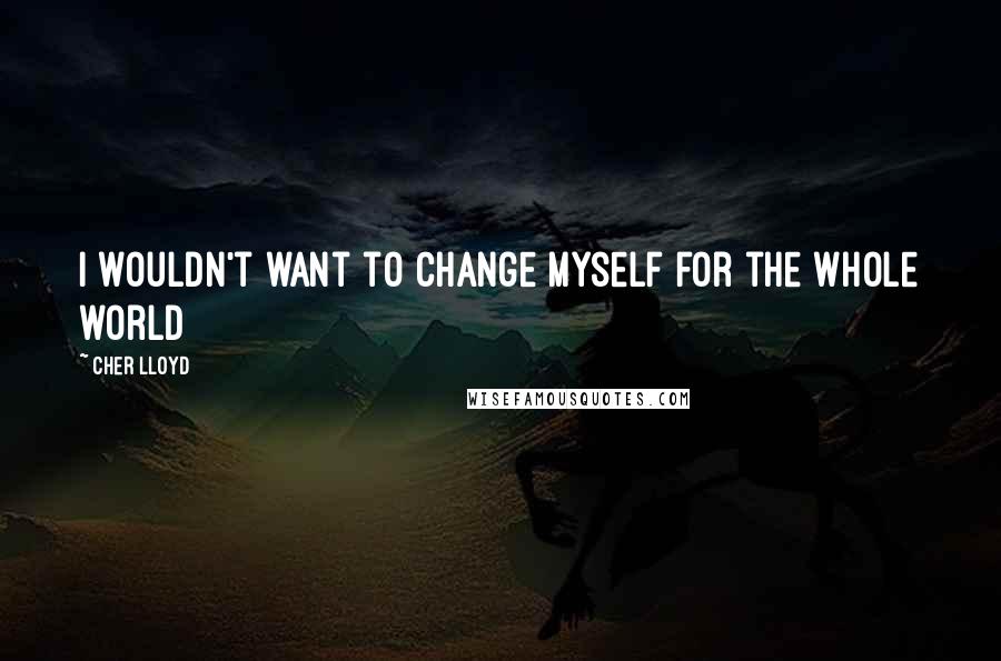 Cher Lloyd Quotes: I wouldn't want to change myself for the whole world