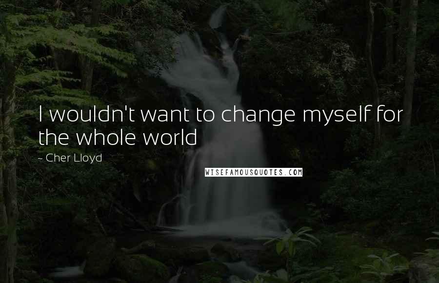 Cher Lloyd Quotes: I wouldn't want to change myself for the whole world