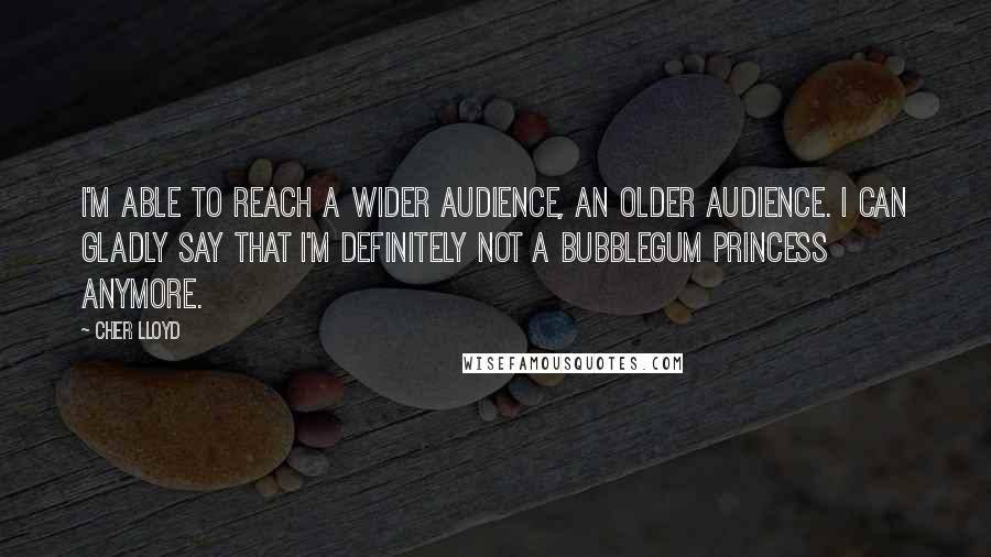 Cher Lloyd Quotes: I'm able to reach a wider audience, an older audience. I can gladly say that I'm definitely not a bubblegum princess anymore.