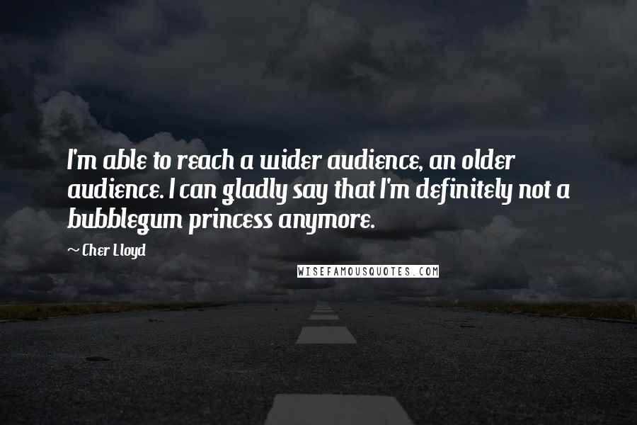 Cher Lloyd Quotes: I'm able to reach a wider audience, an older audience. I can gladly say that I'm definitely not a bubblegum princess anymore.