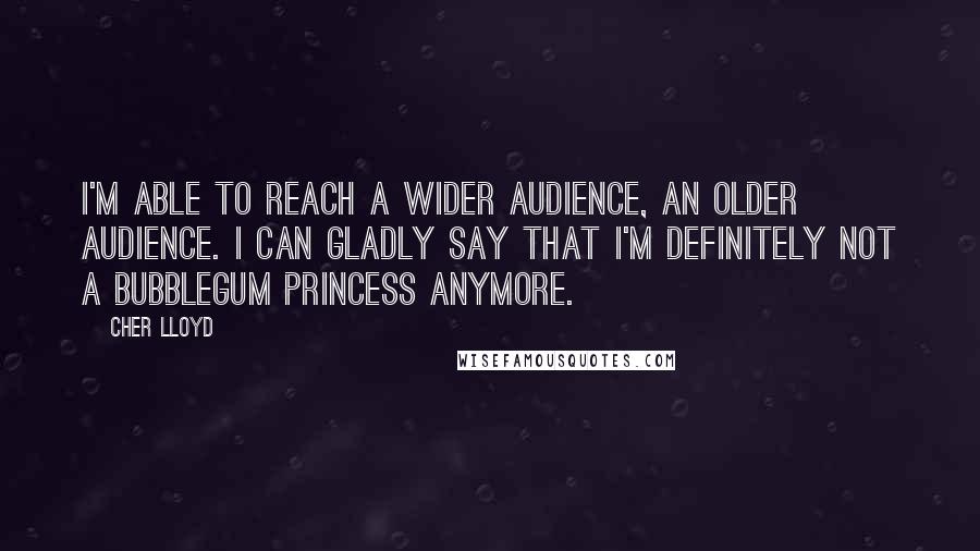 Cher Lloyd Quotes: I'm able to reach a wider audience, an older audience. I can gladly say that I'm definitely not a bubblegum princess anymore.