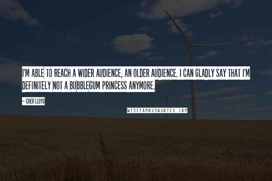 Cher Lloyd Quotes: I'm able to reach a wider audience, an older audience. I can gladly say that I'm definitely not a bubblegum princess anymore.