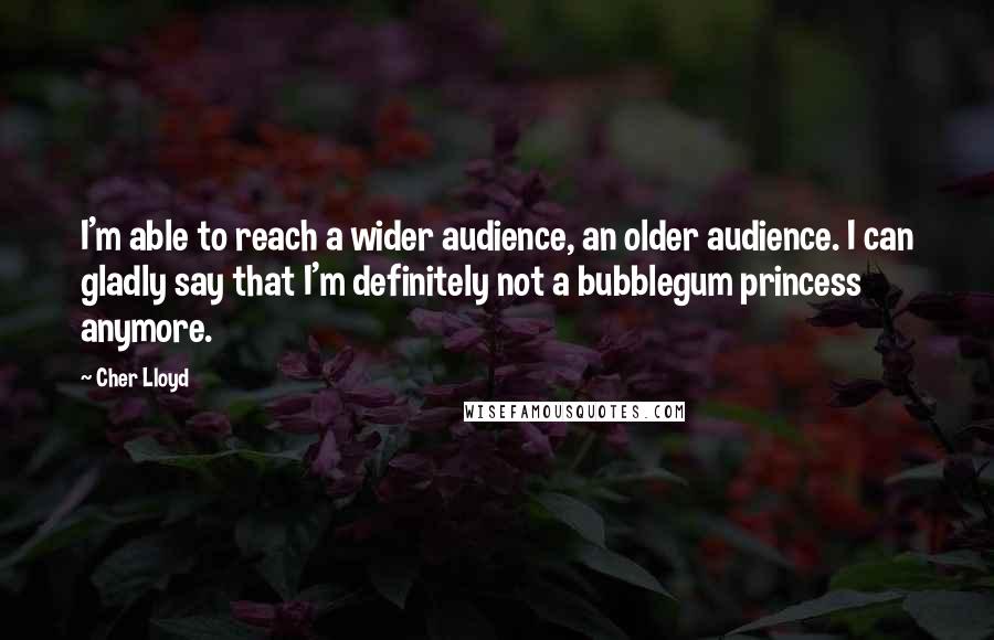 Cher Lloyd Quotes: I'm able to reach a wider audience, an older audience. I can gladly say that I'm definitely not a bubblegum princess anymore.