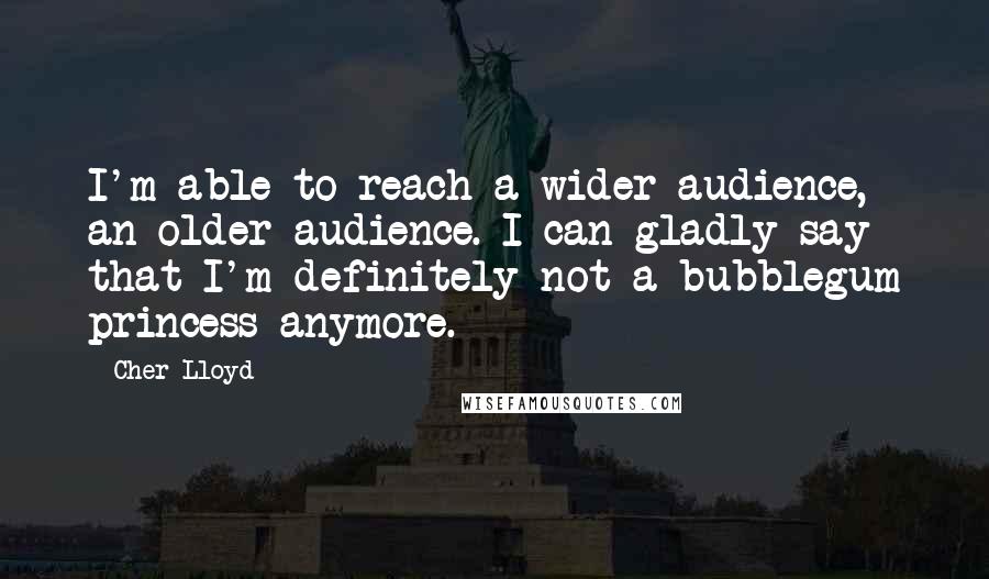 Cher Lloyd Quotes: I'm able to reach a wider audience, an older audience. I can gladly say that I'm definitely not a bubblegum princess anymore.