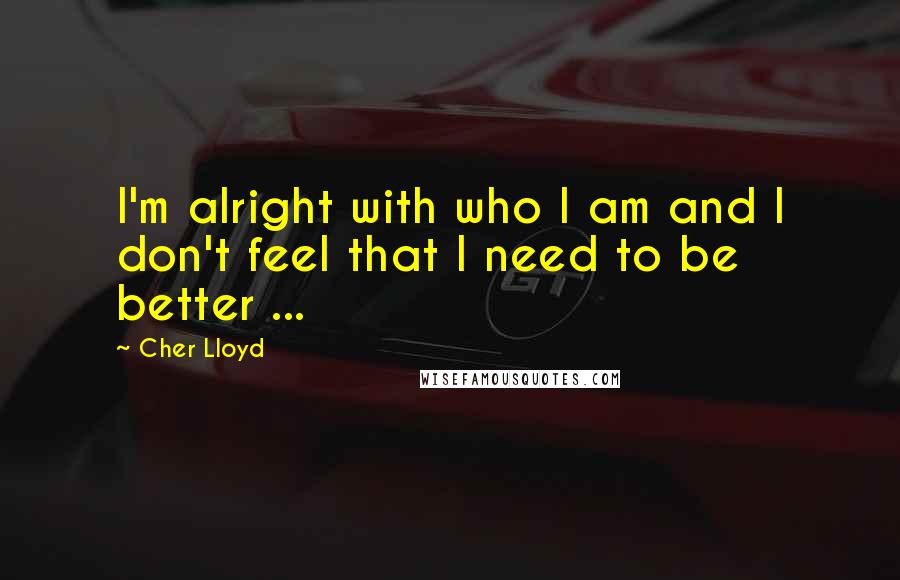 Cher Lloyd Quotes: I'm alright with who I am and I don't feel that I need to be better ...