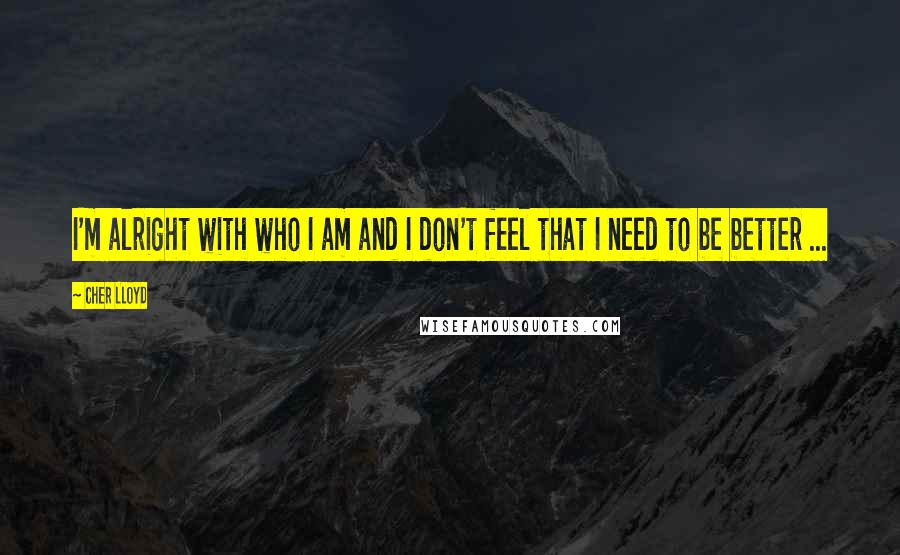 Cher Lloyd Quotes: I'm alright with who I am and I don't feel that I need to be better ...